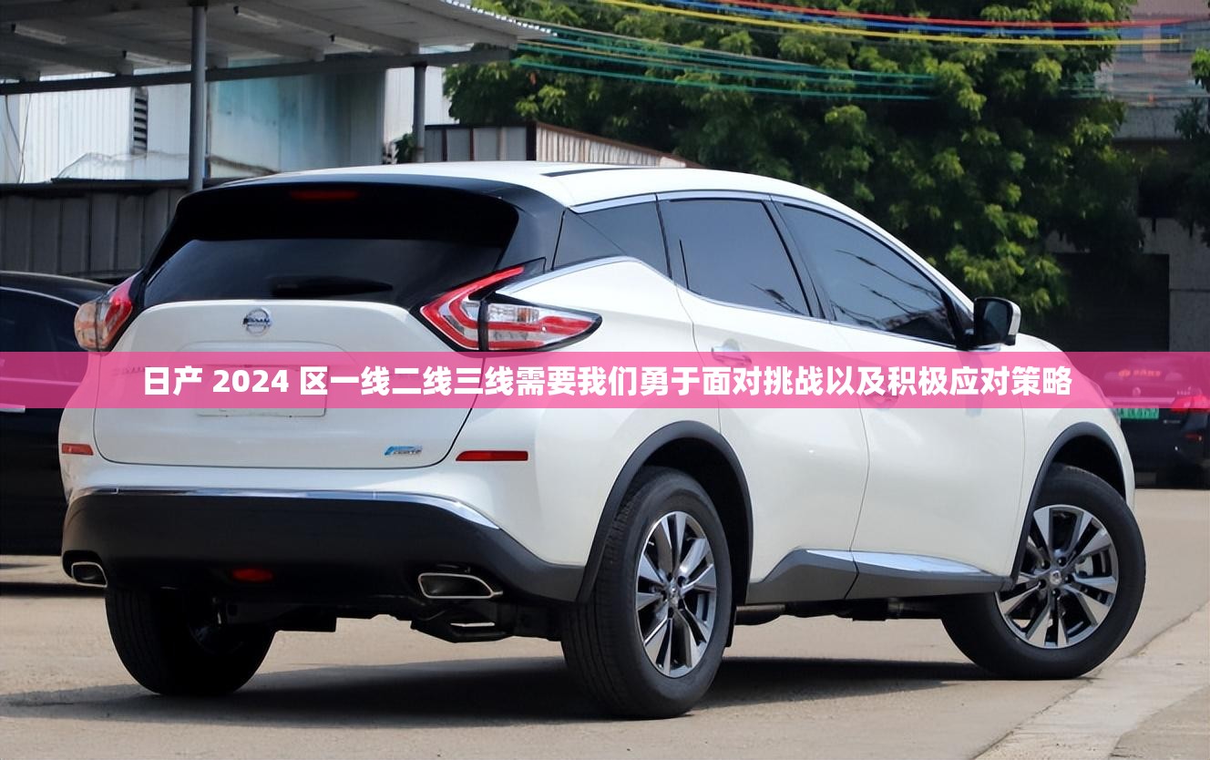 日产 2024 区一线二线三线需要我们勇于面对挑战以及积极应对策略