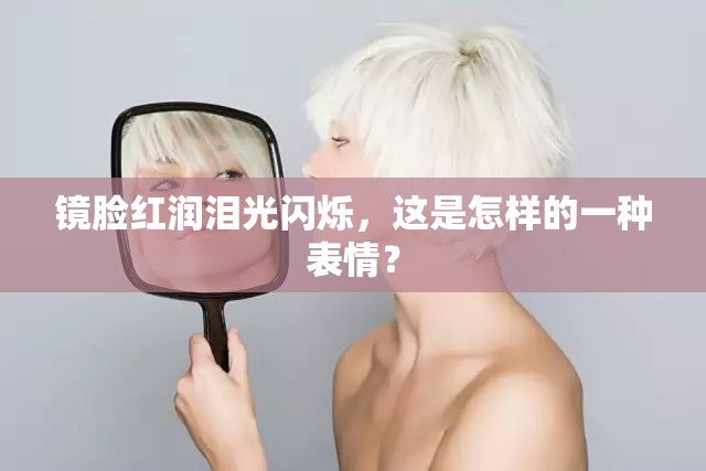 镜脸红润泪光闪烁，这是怎样的一种表情？