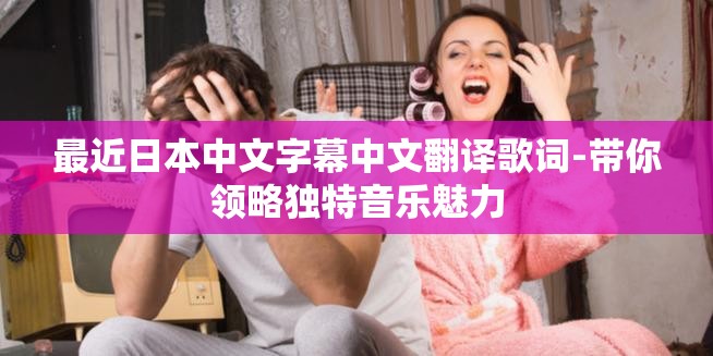 最近日本中文字幕中文翻译歌词-带你领略独特音乐魅力