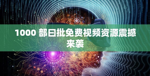 1000 部曰批免费视频资源震撼来袭