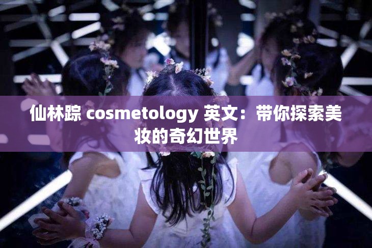 仙林踪 cosmetology 英文：带你探索美妆的奇幻世界