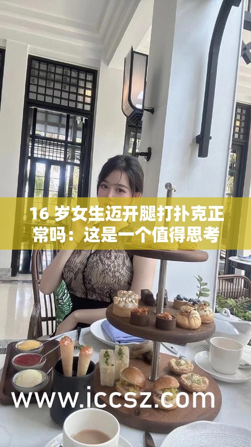 16 岁女生迈开腿打扑克正常吗：这是一个值得思考的问题