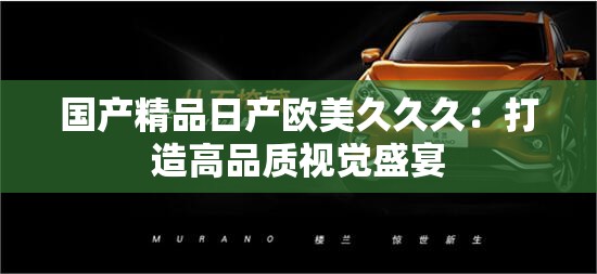 国产精品日产欧美久久久：打造高品质视觉盛宴