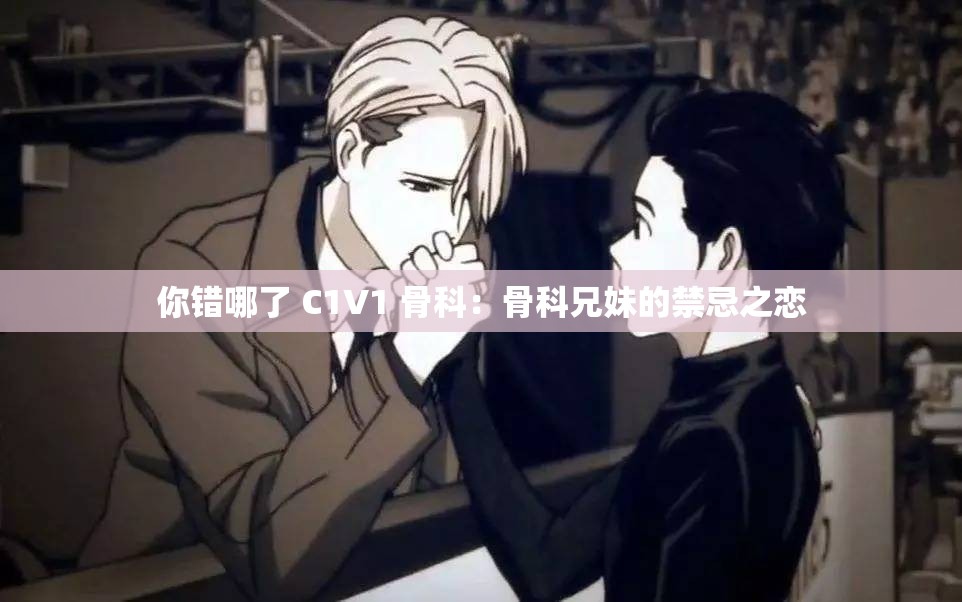 你错哪了 C1V1 骨科：骨科兄妹的禁忌之恋