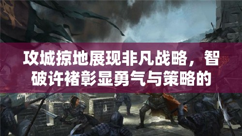 攻城掠地展现非凡战略，智破许褚彰显勇气与策略的双重较量