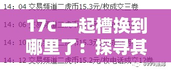 17c 一起槽换到哪里了：探寻其最终去向与意义