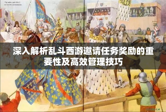 深入解析乱斗西游邀请任务奖励的重要性及高效管理技巧