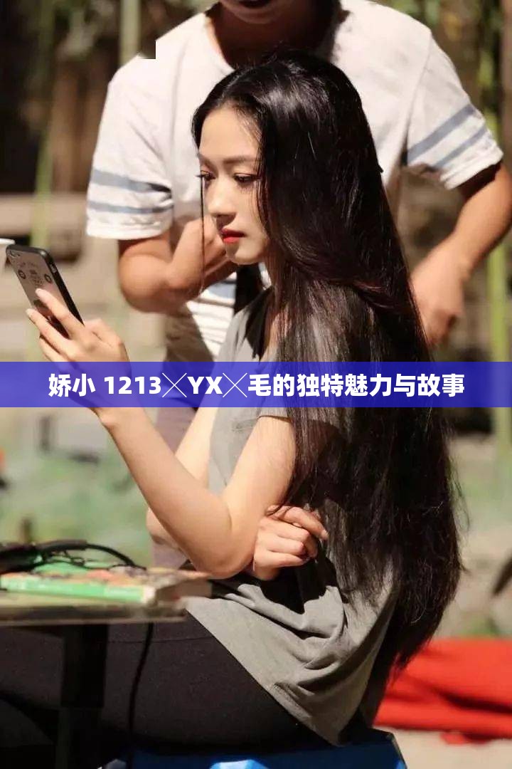 娇小 1213╳YX╳毛的独特魅力与故事