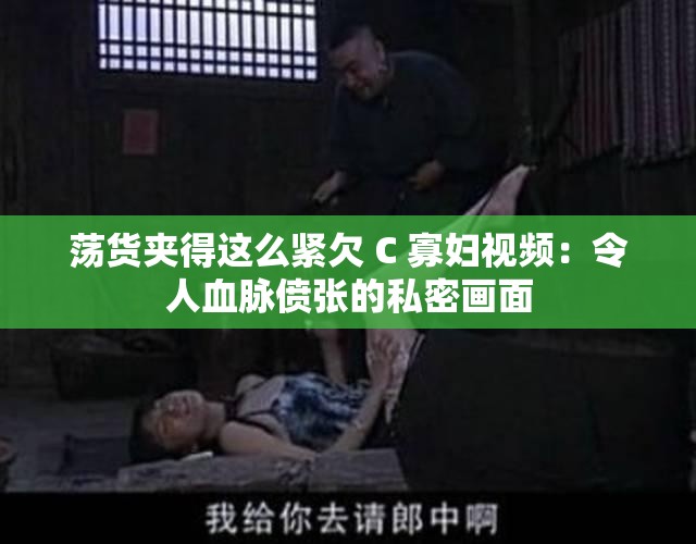 荡货夹得这么紧欠 C 寡妇视频：令人血脉偾张的私密画面