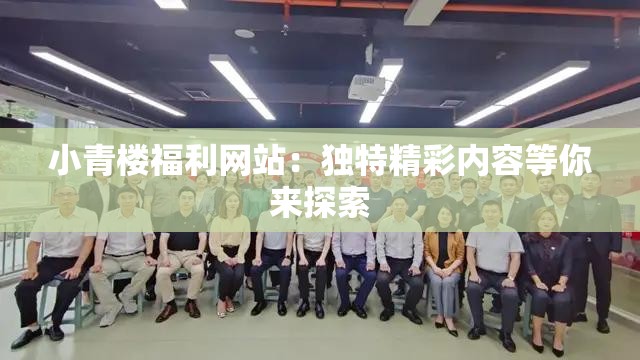 小青楼福利网站：独特精彩内容等你来探索