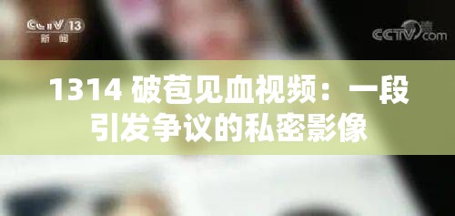 1314 破苞见血视频：一段引发争议的私密影像