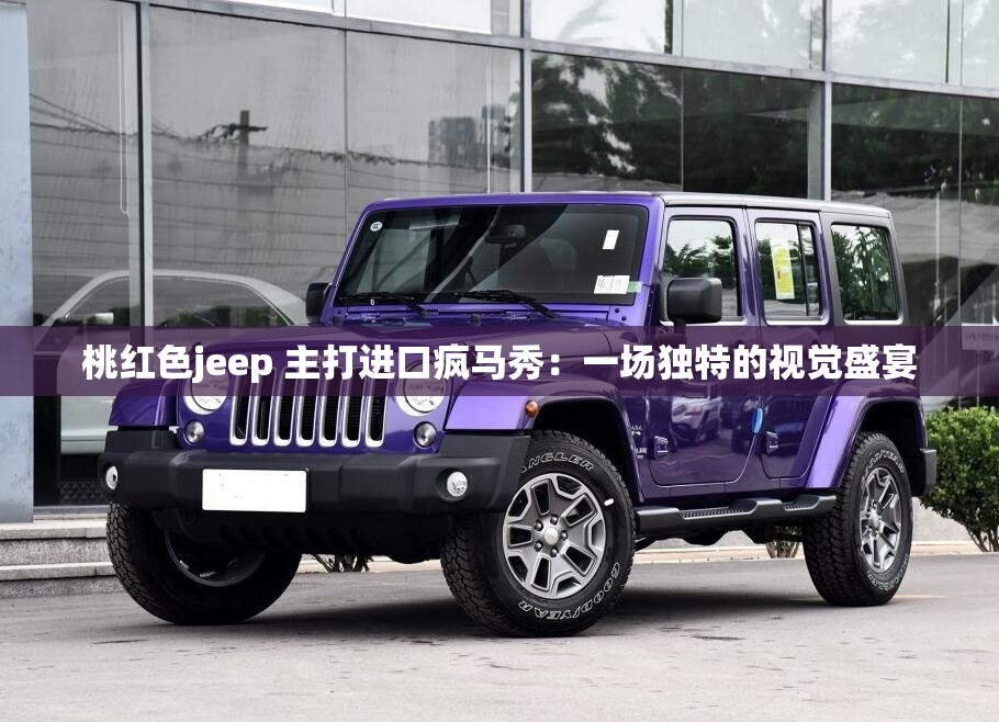 桃红色jeep 主打进口疯马秀：一场独特的视觉盛宴