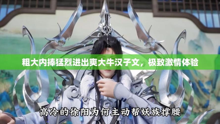 粗大内捧猛烈进出爽大牛汉子文，极致激情体验