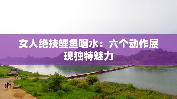 女人绝技鲤鱼喝水：六个动作展现独特魅力