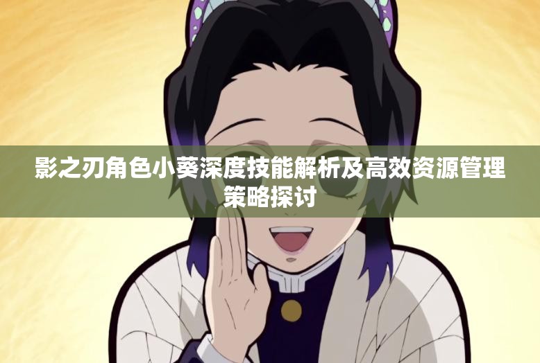 影之刃角色小葵深度技能解析及高效资源管理策略探讨
