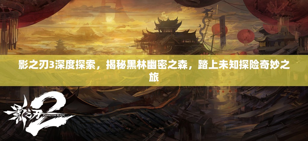 影之刃3深度探索，揭秘黑林幽密之森，踏上未知探险奇妙之旅