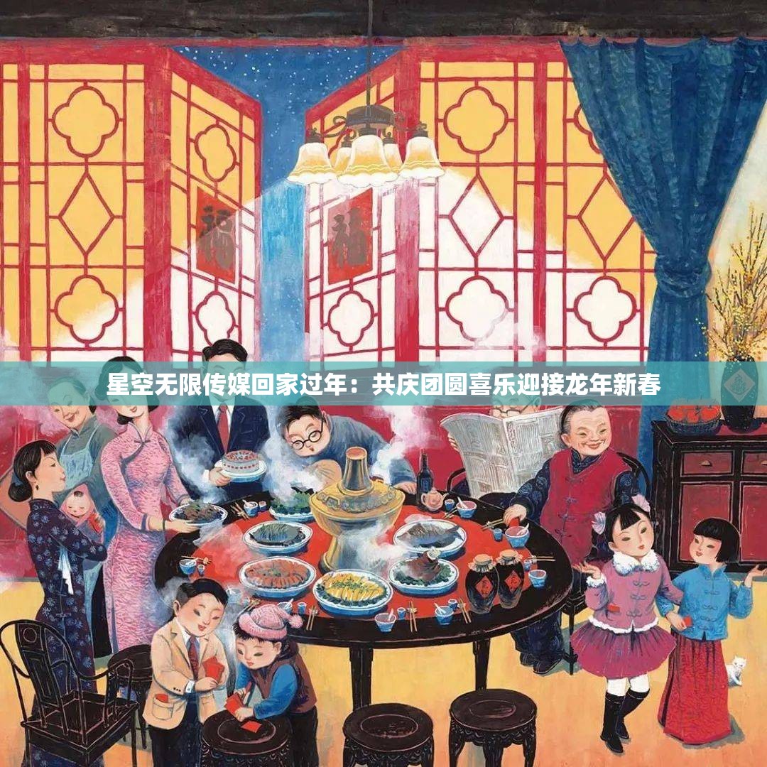 星空无限传媒回家过年：共庆团圆喜乐迎接龙年新春