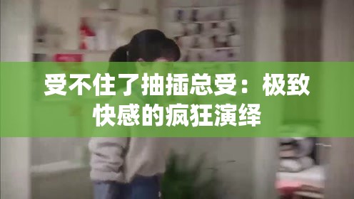 受不住了抽插总受：极致快感的疯狂演绎