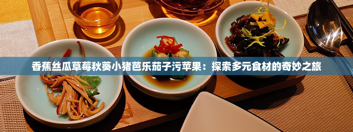 香蕉丝瓜草莓秋葵小猪芭乐茄子污苹果：探索多元食材的奇妙之旅