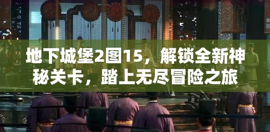 地下城堡2图15，解锁全新神秘关卡，踏上无尽冒险之旅探索未知