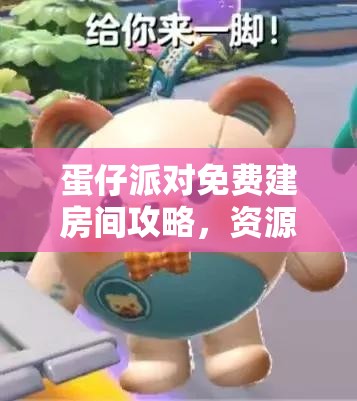 蛋仔派对免费建房间攻略，资源管理、高效利用技巧及避免浪费策略