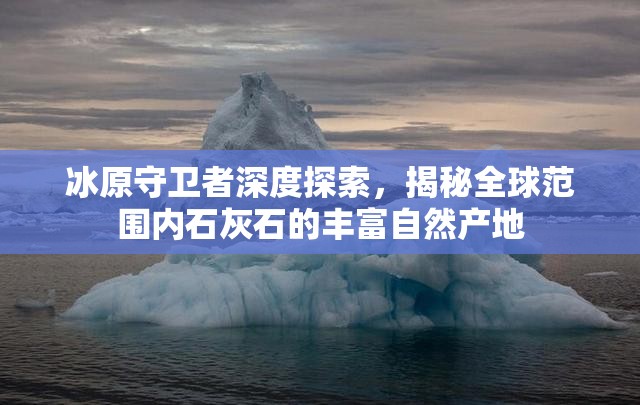 冰原守卫者深度探索，揭秘全球范围内石灰石的丰富自然产地