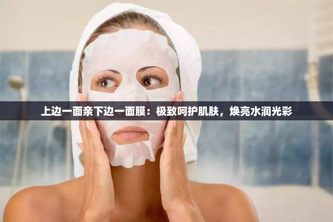 上边一面亲下边一面膜：极致呵护肌肤，焕亮水润光彩