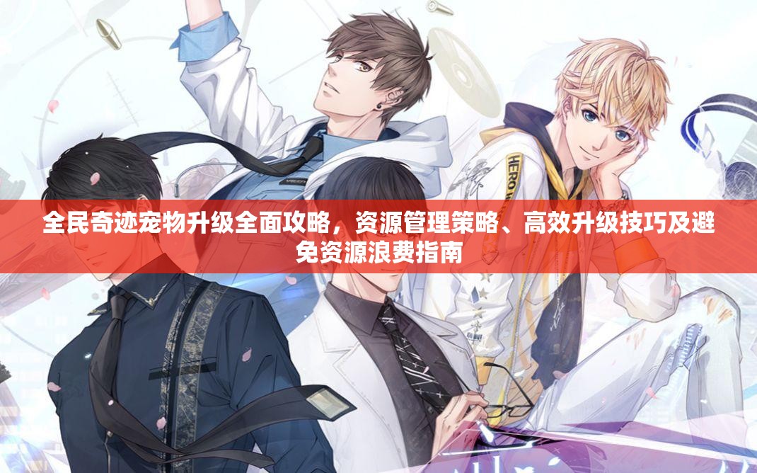 全民奇迹宠物升级全面攻略，资源管理策略、高效升级技巧及避免资源浪费指南