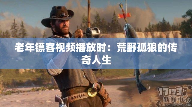 老年镖客视频播放时：荒野孤狼的传奇人生