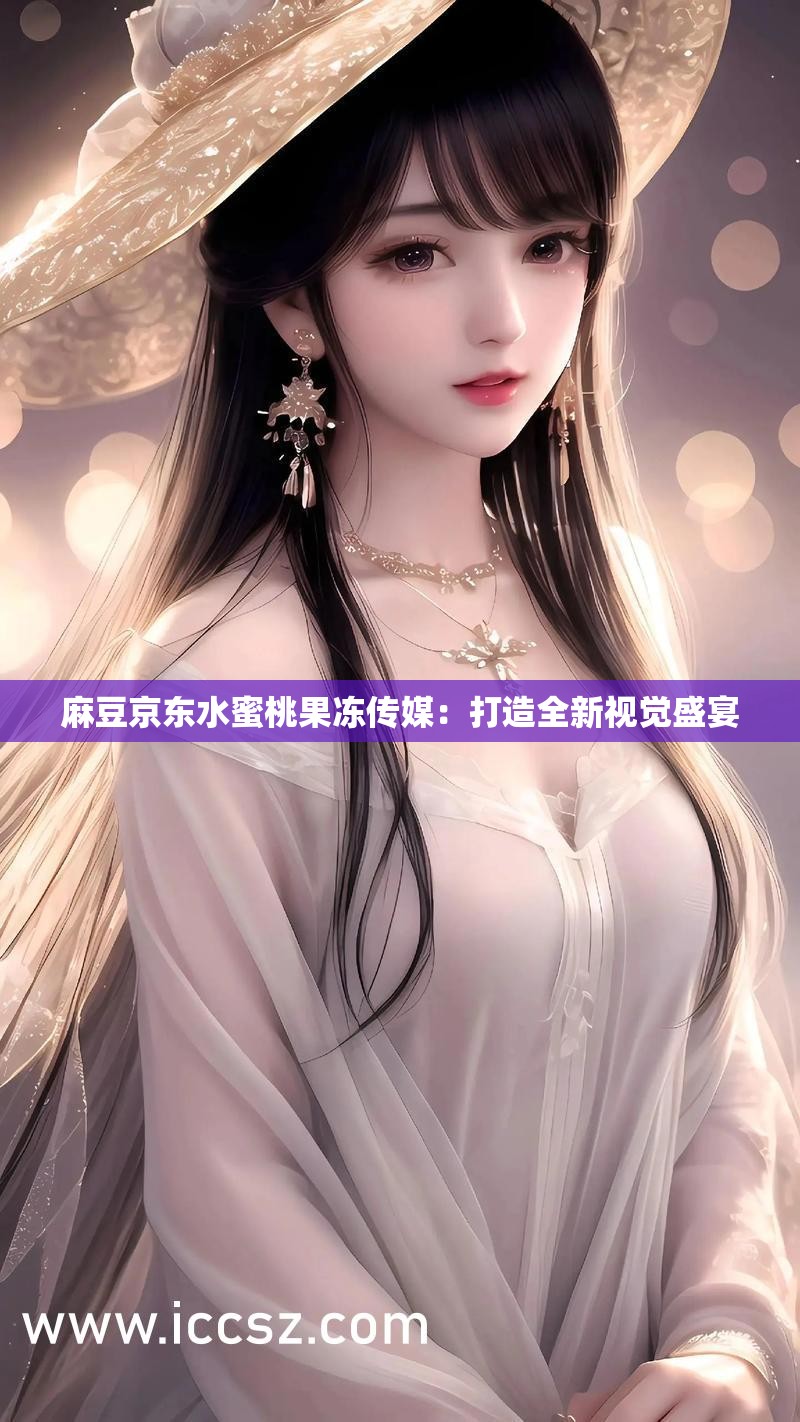 麻豆京东水蜜桃果冻传媒：打造全新视觉盛宴