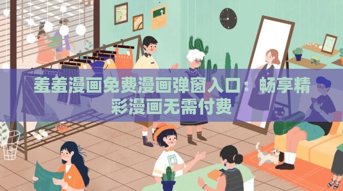 羞羞漫画免费漫画弹窗入口：畅享精彩漫画无需付费