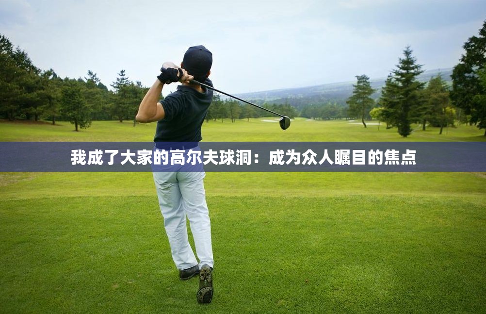 我成了大家的高尔夫球洞：成为众人瞩目的焦点