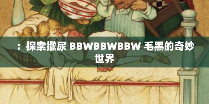 ：探索撒尿 BBWBBWBBW 毛黑的奇妙世界