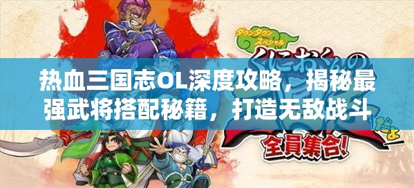 热血三国志OL深度攻略，揭秘最强武将搭配秘籍，打造无敌战斗阵容