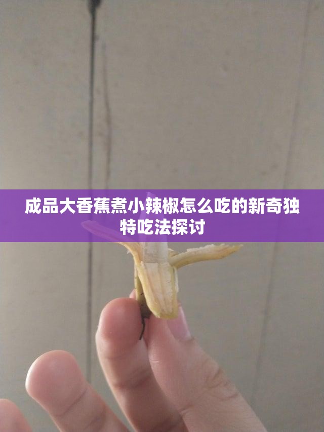 成品大香蕉煮小辣椒怎么吃的新奇独特吃法探讨