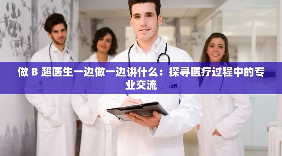 做 B 超医生一边做一边讲什么：探寻医疗过程中的专业交流