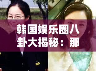 韩国娱乐圈八卦大揭秘：那些不为人知的明星绯闻趣事