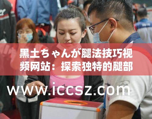 黑土ちゃんが腿法技巧视频网站：探索独特的腿部技巧世界