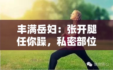 丰满岳妇：张开腿任你躁，私密部位特写，激情画面