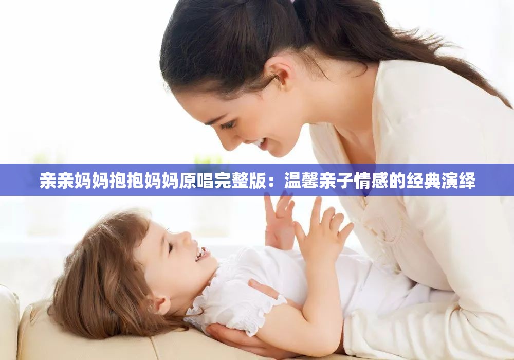 亲亲妈妈抱抱妈妈原唱完整版：温馨亲子情感的经典演绎