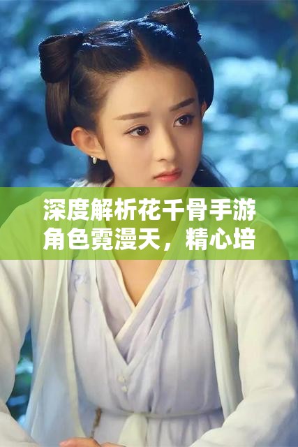 深度解析花千骨手游角色霓漫天，精心培养，成就非凡实力，绝不让你后悔的选择！