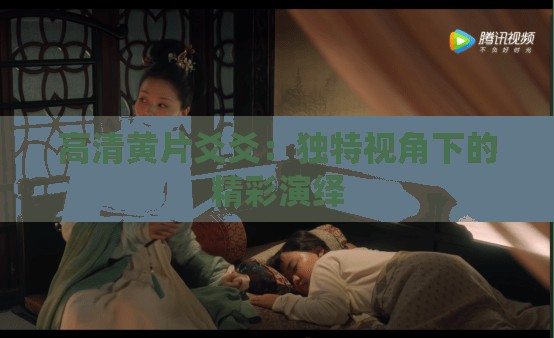 高清黄片爻爻：独特视角下的精彩演绎