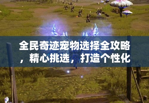 全民奇迹宠物选择全攻略，精心挑选，打造个性化专属萌宠战斗战队
