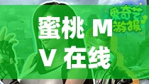 蜜桃 MV 在线播放免费观看视频：海量精彩视频等你来看