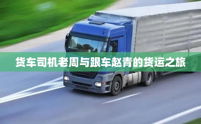 货车司机老周与跟车赵青的货运之旅