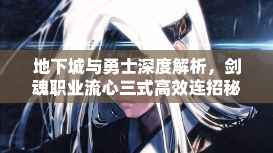 地下城与勇士深度解析，剑魂职业流心三式高效连招秘籍