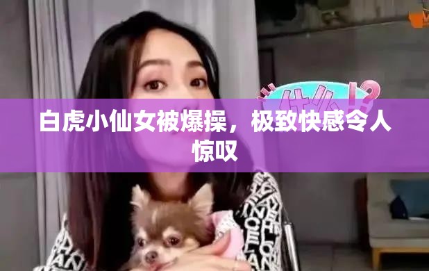 白虎小仙女被爆操，极致快感令人惊叹