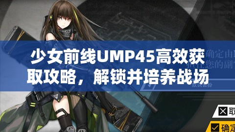 少女前线UMP45高效获取攻略，解锁并培养战场英豪UMP45的必备秘籍