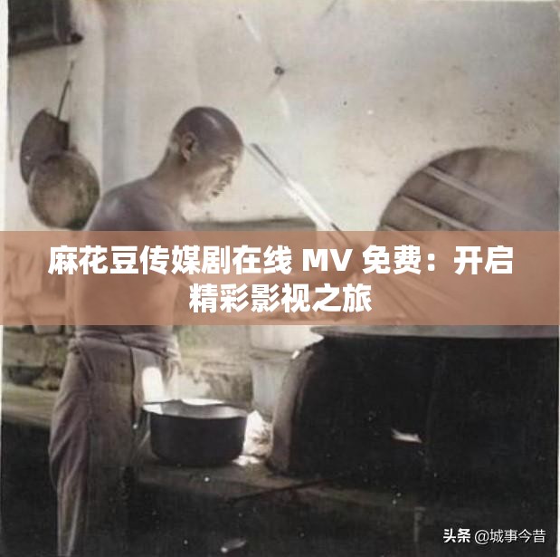 麻花豆传媒剧在线 MV 免费：开启精彩影视之旅