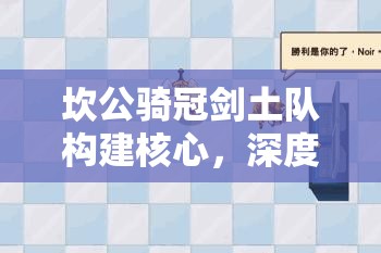 坎公骑冠剑土队构建核心，深度解析队长之选，探寻团队灵魂人物
